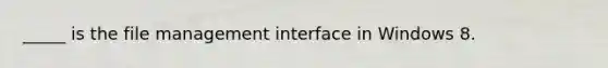 _____ is the file management interface in Windows 8.