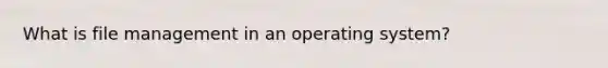 What is file management in an operating system?