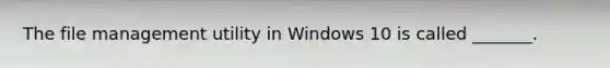 The file management utility in Windows 10 is called _______.