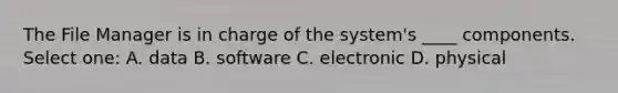 The File Manager is in charge of the system's ____ components. Select one: A. data B. software C. electronic D. physical