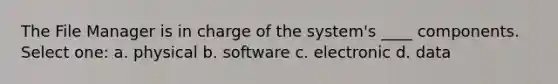 The File Manager is in charge of the system's ____ components. Select one: a. physical b. software c. electronic d. data