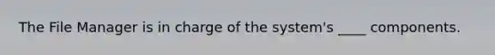 The File Manager is in charge of the system's ____ components.