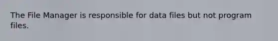 The File Manager is responsible for data files but not program files.