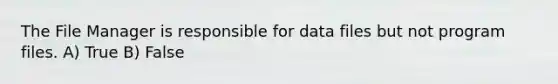 The File Manager is responsible for data files but not program files. A) True B) False