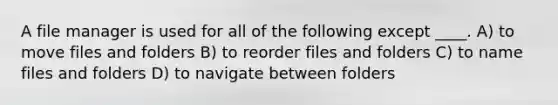 A file manager is used for all of the following except ____. A) to move files and folders B) to reorder files and folders C) to name files and folders D) to navigate between folders