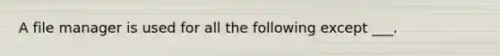 A file manager is used for all the following except ___.