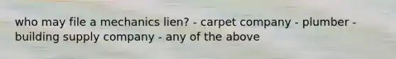 who may file a mechanics lien? - carpet company - plumber - building supply company - any of the above