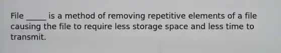 File _____ is a method of removing repetitive elements of a file causing the file to require less storage space and less time to transmit.