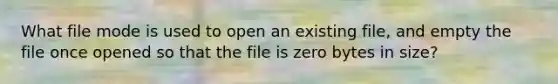 What file mode is used to open an existing file, and empty the file once opened so that the file is zero bytes in size?