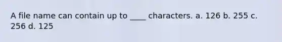 A file name can contain up to ____ characters. a. ​126 b. ​255 c. ​256 d. ​125