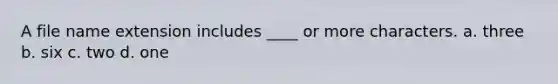 A file name extension includes ____ or more characters.​ a. ​three b. ​six c. ​two d. ​one