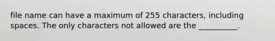 file name can have a maximum of 255 characters, including spaces. The only characters not allowed are the __________.