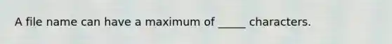 A file name can have a maximum of _____ characters.