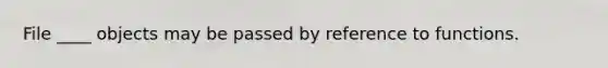 File ____ objects may be passed by reference to functions.