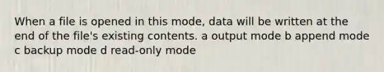 When a file is opened in this mode, data will be written at the end of the file's existing contents. a output mode b append mode c backup mode d read-only mode