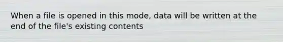 When a file is opened in this mode, data will be written at the end of the file's existing contents