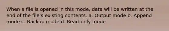 When a file is opened in this mode, data will be written at the end of the file's existing contents. a. Output mode b. Append mode c. Backup mode d. Read-only mode