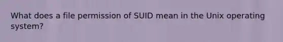 What does a file permission of SUID mean in the Unix operating system?