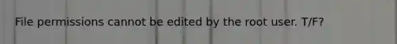 File permissions cannot be edited by the root user. T/F?