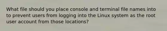 What file should you place console and terminal file names into to prevent users from logging into the Linux system as the root user account from those locations?