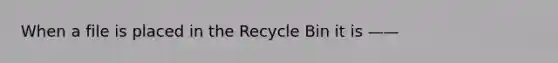 When a file is placed in the Recycle Bin it is ——