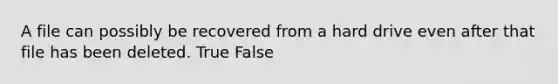 A file can possibly be recovered from a hard drive even after that file has been deleted. True False