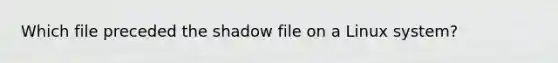 Which file preceded the shadow file on a Linux system?