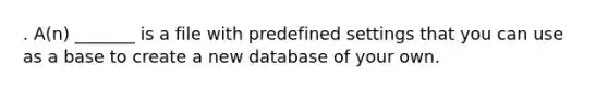 . A(n) _______ is a file with predefined settings that you can use as a base to create a new database of your own.