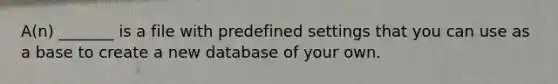 A(n) _______ is a file with predefined settings that you can use as a base to create a new database of your own.