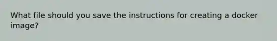 What file should you save the instructions for creating a docker image?