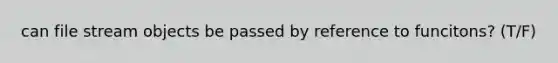 can file stream objects be passed by reference to funcitons? (T/F)