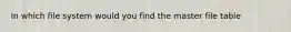 In which file system would you find the master file table