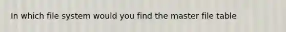 In which file system would you find the master file table