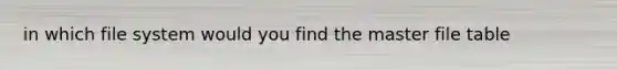 in which file system would you find the master file table