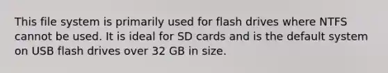 This file system is primarily used for flash drives where NTFS cannot be used. It is ideal for SD cards and is the default system on USB flash drives over 32 GB in size.