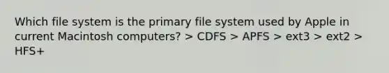 Which file system is the primary file system used by Apple in current Macintosh computers? > CDFS > APFS > ext3 > ext2 > HFS+