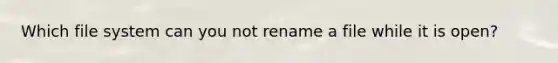 Which file system can you not rename a file while it is open?