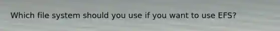 Which file system should you use if you want to use EFS?