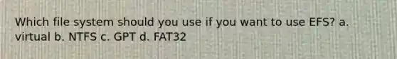 Which file system should you use if you want to use EFS? a. virtual b. NTFS c. GPT d. FAT32