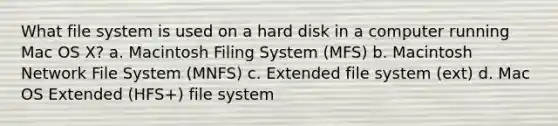 What file system is used on a hard disk in a computer running Mac OS X? a. Macintosh Filing System (MFS) b. Macintosh Network File System (MNFS) c. Extended file system (ext) d. Mac OS Extended (HFS+) file system