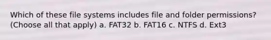 Which of these file systems includes file and folder permissions? (Choose all that apply) a. FAT32 b. FAT16 c. NTFS d. Ext3