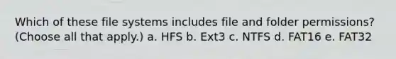 Which of these file systems includes file and folder permissions? (Choose all that apply.) a. HFS b. Ext3 c. NTFS d. FAT16 e. FAT32