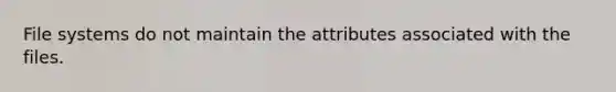 File systems do not maintain the attributes associated with the files.