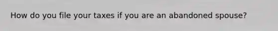 How do you file your taxes if you are an abandoned spouse?