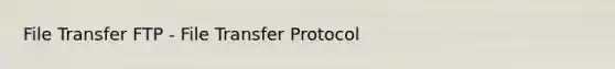 File Transfer FTP - File Transfer Protocol