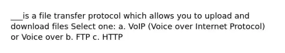 ___is a file transfer protocol which allows you to upload and download files Select one: a. VoIP (Voice over Internet Protocol) or Voice over b. FTP c. HTTP