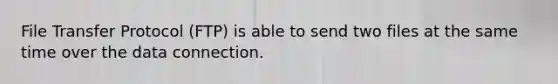 File Transfer Protocol (FTP) is able to send two files at the same time over the data connection.