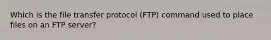 Which is the file transfer protocol (FTP) command used to place files on an FTP server?