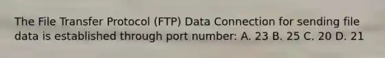 The File Transfer Protocol (FTP) Data Connection for sending file data is established through port number: A. 23 B. 25 C. 20 D. 21