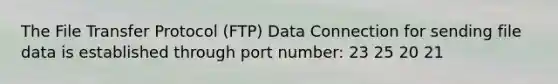 The File Transfer Protocol (FTP) Data Connection for sending file data is established through port number: 23 25 20 21